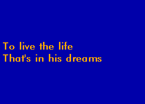 To live the life

Thofs in his dreams