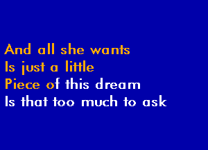 And all she wants
Is just a little

Piece of this dream
Is that too much to ask