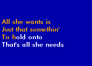 All she wanis is
Just that somethin'

To hold onto
That's all she needs