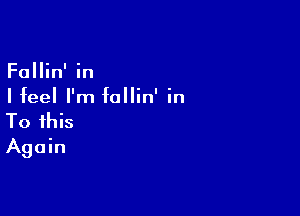 Fallin' in
I feel I'm follin' in

To this
Again