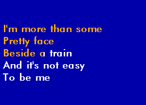 I'm more than some

P reHy fa ce

Beside a train
And it's not easy
To be me