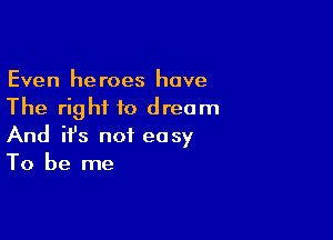 Even heroes have
The right to dream

And ifs not easy
To be me