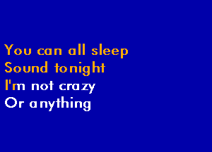 You can a sleep
Sound tonight

I'm not crazy
Or a nyihing