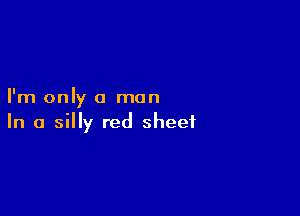 I'm only a man

In a silly red sheet