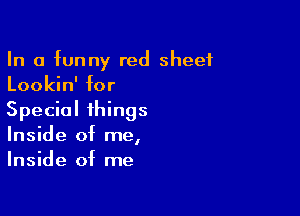 In a funny red sheet
Lookin' for

Special things
Inside of me,
Inside of me