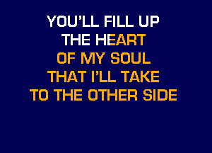 YOU'LL FILL UP
THE HEART
OF MY SOUL
THAT PLL TAKE
TO THE OTHER SIDE