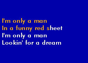 I'm only a man
In a funny red sheet

I'm only a man
Lookin' for a dream