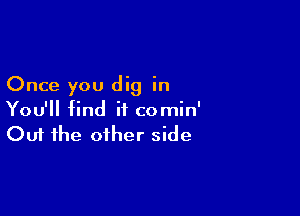 Once you dig in

You'll find it comin'
Out the other side