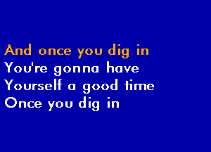 And once you dig in
You're gonna have

Yourself a good time
Once you dig in