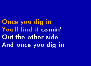 Once you dig in
You'll find it comin'

Ouf the other side
And once you dig in