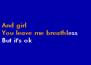 And girl

You leave me breathless

But it's ok