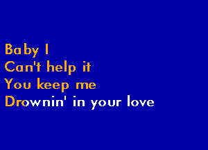Baby I
Can't help it

You keep me
Drownin' in your love