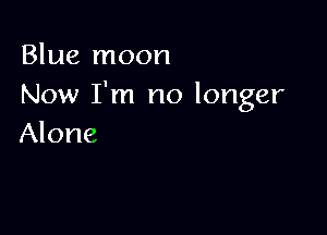 Blue moon
Now I'm no longer

Alone