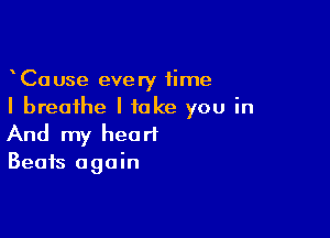 CaUse every time
I breathe I take you in

And my heart
Beats again