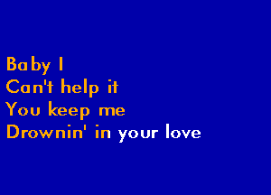 Baby I
Can't help it

You keep me
Drownin' in your love