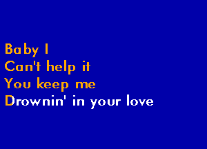 Baby I
Can't help it

You keep me
Drownin' in your love