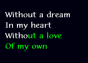 Without a dream
In my heart

Without a love
Of my own