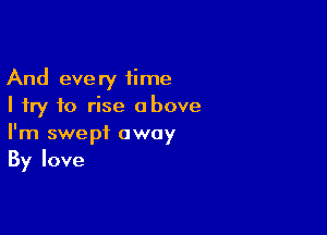 And every time
I try to rise above

I'm swept away
By love