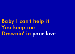 Baby I can't help if

You keep me
Drownin' in your love