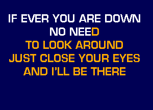 IF EVER YOU ARE DOWN
NO NEED
TO LOOK AROUND
JUST CLOSE YOUR EYES
AND I'LL BE THERE