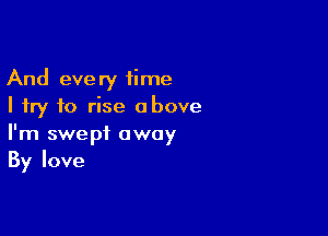 And every time
I try to rise above

I'm swept away
By love