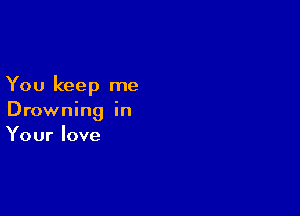 You keep me

Drowning in
Your love