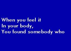 When you feel it

In your body,
You found somebody who