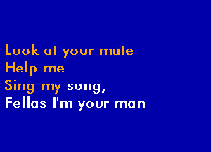 Look 01 your mate
Help me

Sing my song,
Fellas I'm your man