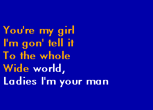 You're my girl
I'm gon' tell it

To the whole
Wide world,

Ladies I'm your man