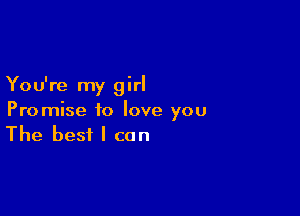 You're my girl

Promise to love you
The best I can