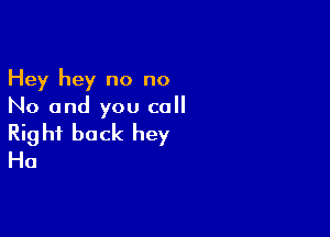 Hey hey no no
No and you call

Rig hf back hey
Ha