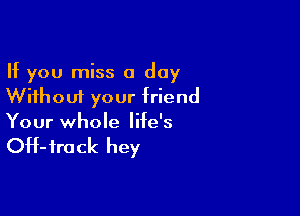 If you miss a day
Without your friend

Your whole life's

OH- fro ck hey