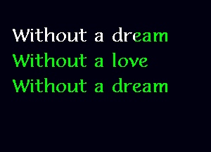 Without a dream
Without a love

Without a dream