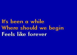 Ifs been a while

Where should we begin
Feels like forever