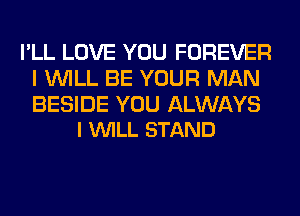 I'LL LOVE YOU FOREVER
I WILL BE YOUR MAN

BESIDE YOU ALWAYS
l VUILL STAND