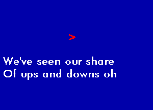 We've seen our share
Of ups and downs oh