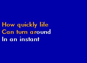 How q uickly life

Can turn around
In an instant