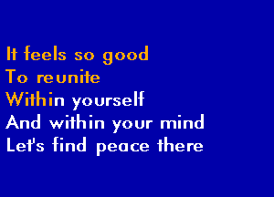 It feels so good
To reunite

Within yourself
And within your mind
Lefs find peace there