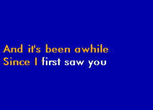 And ifs been awhile

Since I first saw you