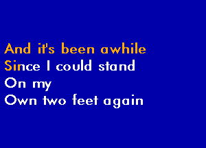 And ifs been awhile

Since I could stand

On my
Own two feet again