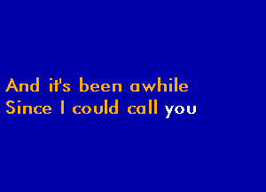 And ifs been awhile

Since I could call you