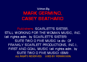 Written Bg1

SCARLEIT'S SISTER.
STILL WORKING FOR THE WOMAN MUSIC. INC.
(all rights adm. by SCARLEIT'S SISTER)
SUFTE TWO Cl FIVE MUSIC (a div. Of
FRANKLY SCARLET PRODUCTIONS. INCJ.
FIRST AND GOAL MUSIC (all rights adm. by

SUFFE TWO Cl FIVE MUSIC) (BMII
ALL RIGHTS RESERVED. USED BY PERMISSION.