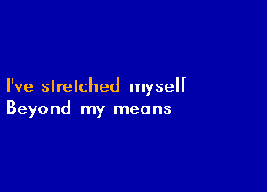 I've stretched myself

Beyond my meo ns
