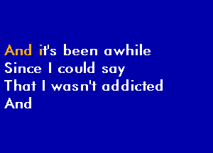 And ifs been awhile

Since I could say

That I wasn't addicted
And