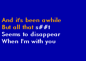 And ifs been awhile
But all that 5115993

Seems to disappear
When I'm with you