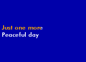 Just one more

Peaceful day
