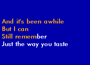 And ifs been awhile
But I can

Still remember
Just the way you taste