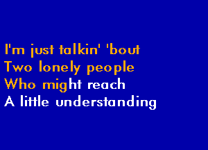 I'm just talkin' 'bouf
Two lonely people

Who might reach
A lime understanding