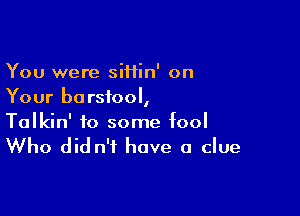 You were siHin' on
Your b0 rsfool,

Talkin' to some fool

Who did n'f have a clue