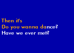 Then it's

Do you wanna dance?
Have we ever met?